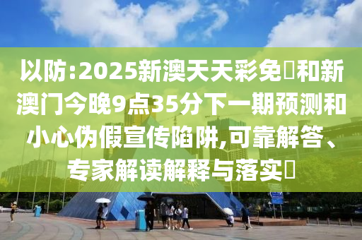 以防:2025新澳天天彩免費和新澳門今晚9點35分下一期預測和小心偽假宣傳陷阱,可靠解答、專家解讀解釋與落實?